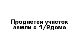 Продается участок земли с 1/2дома